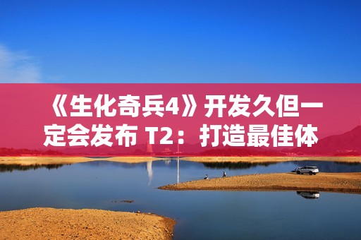 《生化奇兵4》开发久但一定会发布 T2：打造最佳体验