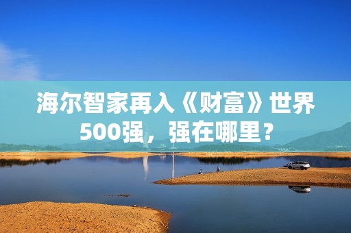 海尔智家再入《财富》世界500强，强在哪里？