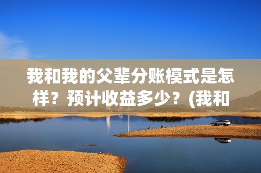 我和我的父辈分账模式是怎样？预计收益多少？(我和我的父辈分成几个部分)