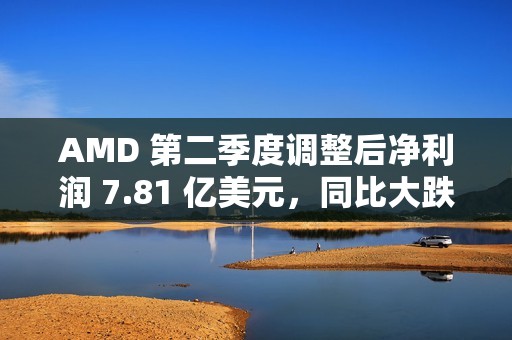 AMD 第二季度调整后净利润 7.81 亿美元，同比大跌 31%
