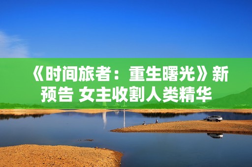 《时间旅者：重生曙光》新预告 女主收割人类精华