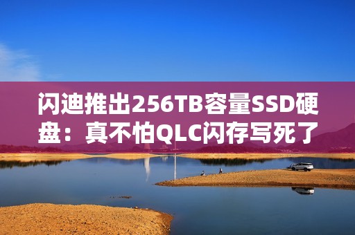 闪迪推出256TB容量SSD硬盘：真不怕QLC闪存写死了