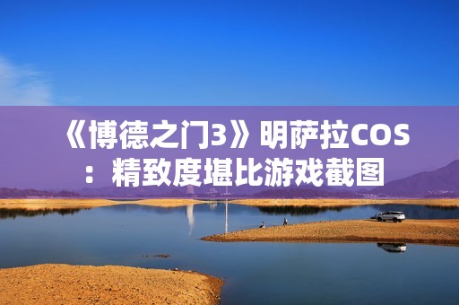 《博德之门3》明萨拉COS：精致度堪比游戏截图