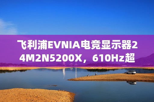 飞利浦EVNIA电竞显示器24M2N5200X，610Hz超高刷新率铸就[X超能力]!