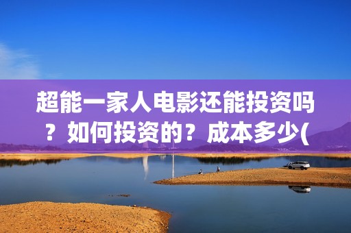 超能一家人电影还能投资吗？如何投资的？成本多少(超能一家人电影免费高清)