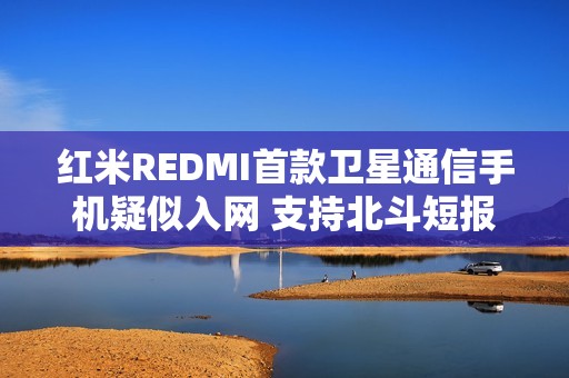 红米REDMI首款卫星通信手机疑似入网 支持北斗短报文