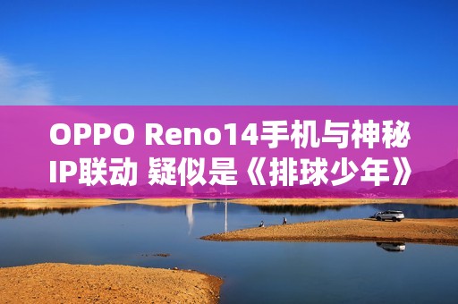 OPPO Reno14手机与神秘IP联动 疑似是《排球少年》
