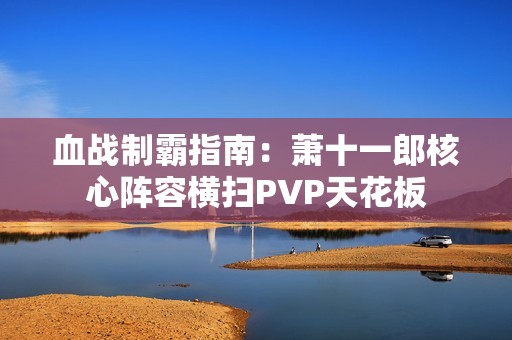 血战制霸指南：萧十一郎核心阵容横扫PVP天花板