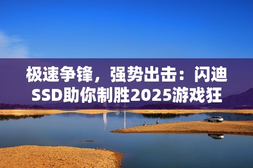 极速争锋，强势出击：闪迪SSD助你制胜2025游戏狂欢季