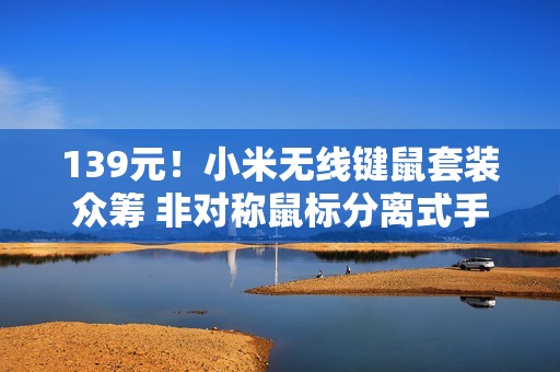 139元！小米无线键鼠套装众筹 非对称鼠标分离式手托