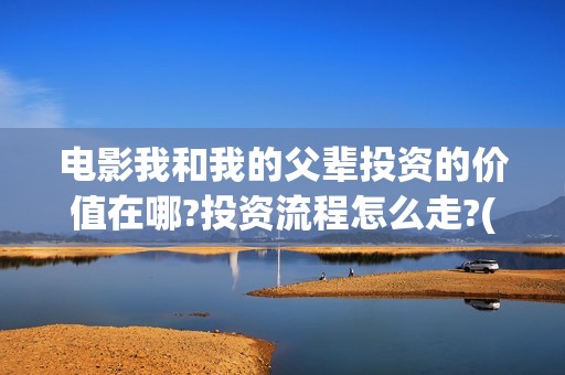 电影我和我的父辈投资的价值在哪?投资流程怎么走?(电影我和我的父辈免费高清播放完整版观后感)