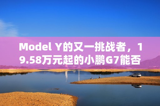 Model Y的又一挑战者，19.58万元起的小鹏G7能否杀出重围？