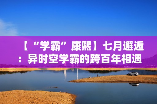 【“学霸”康熙】七月邂逅：异时空学霸的跨百年相遇
