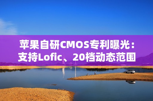 苹果自研CMOS专利曝光：支持Lofic、20档动态范围