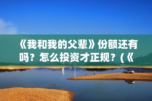 《我和我的父辈》份额还有吗？怎么投资才正规？(《我和我的父辈》)