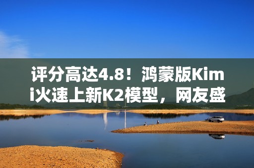评分高达4.8！鸿蒙版Kimi火速上新K2模型，网友盛赞“最给力的AI”