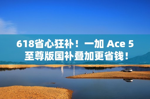 618省心狂补！一加 Ace 5 至尊版国补叠加更省钱！