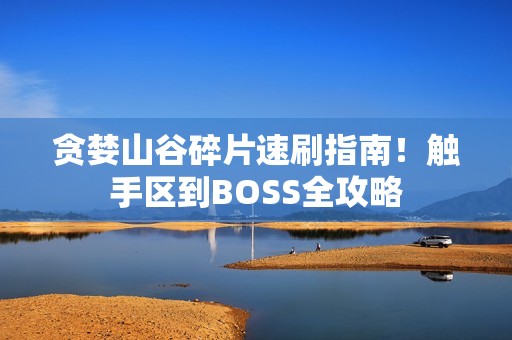 贪婪山谷碎片速刷指南！触手区到BOSS全攻略
