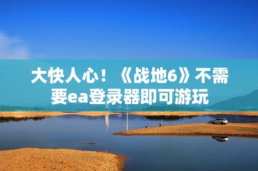 大快人心！《战地6》不需要ea登录器即可游玩