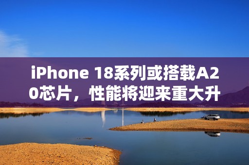 iPhone 18系列或搭载A20芯片，性能将迎来重大升级