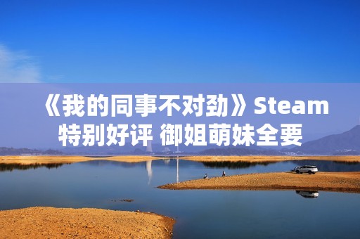 《我的同事不对劲》Steam特别好评 御姐萌妹全要