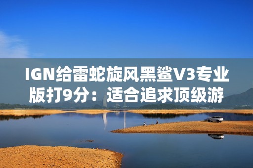 IGN给雷蛇旋风黑鲨V3专业版打9分：适合追求顶级游戏耳机的玩家