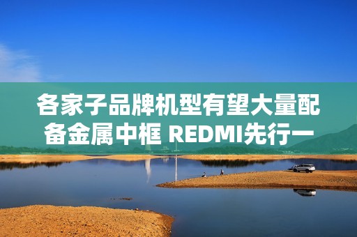 各家子品牌机型有望大量配备金属中框 REDMI先行一步
