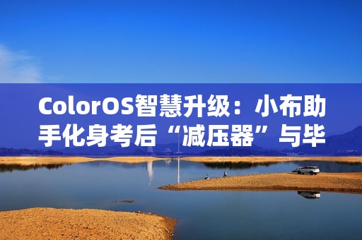 ColorOS智慧升级：小布助手化身考后“减压器”与毕业旅行“规划师”