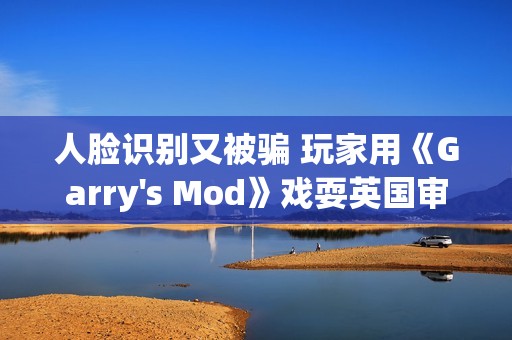 人脸识别又被骗 玩家用《Garry's Mod》戏耍英国审查