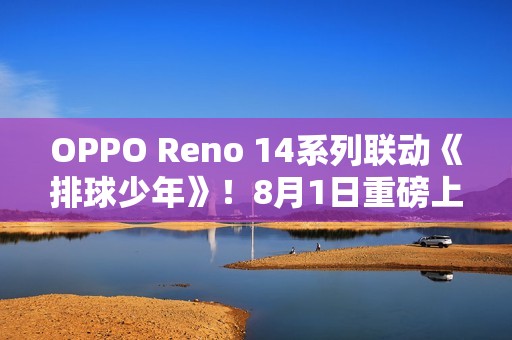 OPPO Reno 14系列联动《排球少年》！8月1日重磅上线