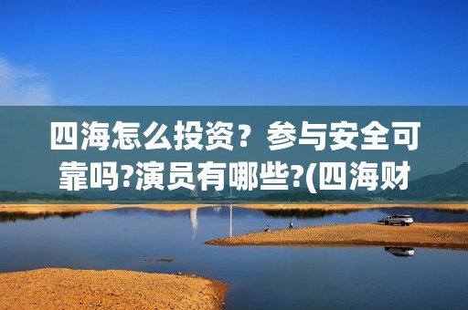 四海怎么投资？参与安全可靠吗?演员有哪些?(四海财富是干嘛的)