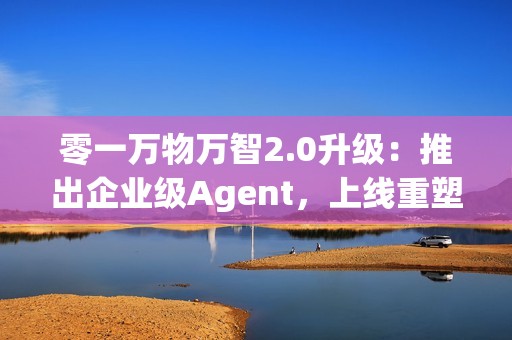 零一万物万智2.0升级：推出企业级Agent，上线重塑企业工作流