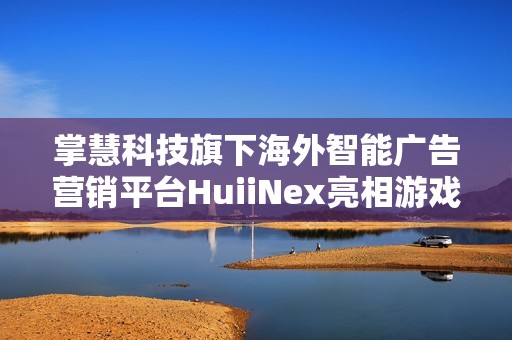 掌慧科技旗下海外智能广告营销平台HuiiNex亮相游戏茶馆主办的游茶对接会