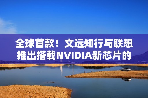 全球首款！文远知行与联想推出搭载NVIDIA新芯片的HPC 3.0高性能计算平台