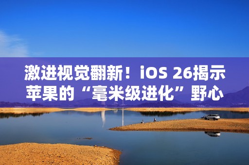 激进视觉翻新！iOS 26揭示苹果的“毫米级进化”野心