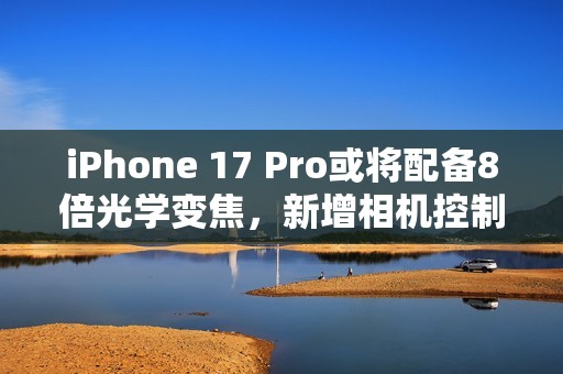 iPhone 17 Pro或将配备8倍光学变焦，新增相机控制键