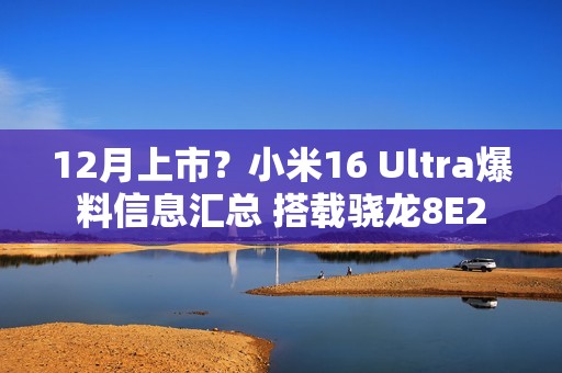 12月上市？小米16 Ultra爆料信息汇总 搭载骁龙8E2