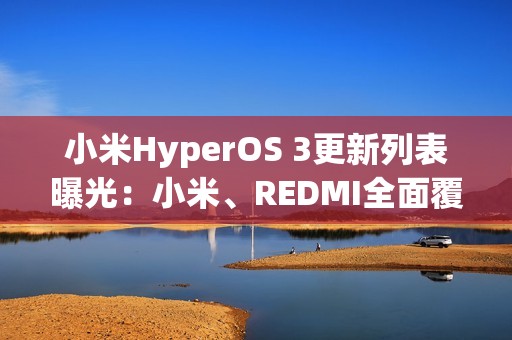 小米HyperOS 3更新列表曝光：小米、REDMI全面覆盖