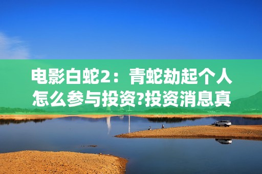 电影白蛇2：青蛇劫起个人怎么参与投资?投资消息真实吗?(白蛇2青蛇在线枪版)