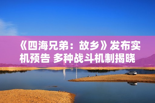 《四海兄弟：故乡》发布实机预告 多种战斗机制揭晓