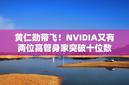 黄仁勋带飞！NVIDIA又有两位高管身家突破十位数