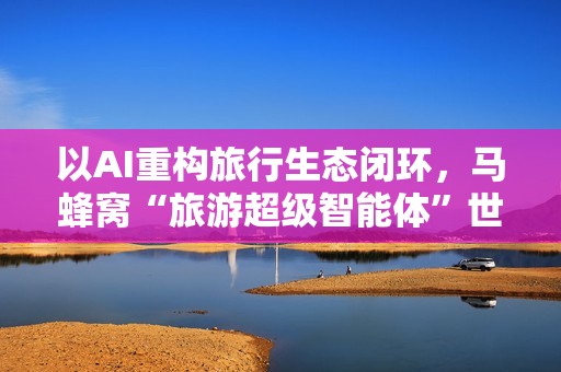 以AI重构旅行生态闭环，马蜂窝“旅游超级智能体”世界人工智能大会首发亮相