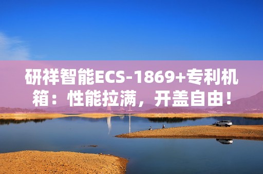 研祥智能ECS-1869+专利机箱：性能拉满，开盖自由！