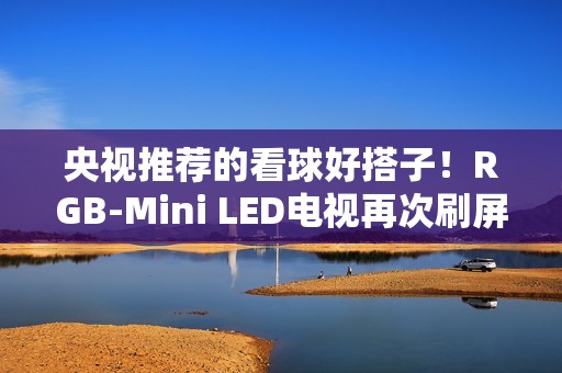 央视推荐的看球好搭子！RGB-Mini LED电视再次刷屏
