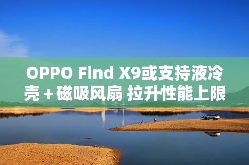 OPPO Find X9或支持液冷壳＋磁吸风扇 拉升性能上限？