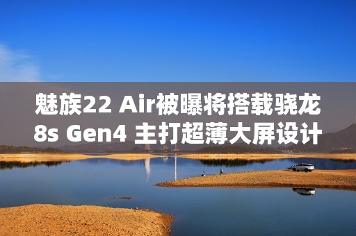 魅族22 Air被曝将搭载骁龙8s Gen4 主打超薄大屏设计！