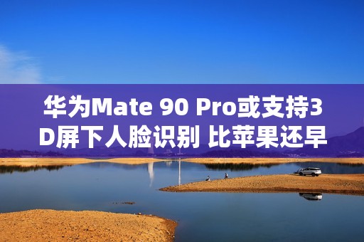 华为Mate 90 Pro或支持3D屏下人脸识别 比苹果还早？