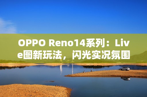 OPPO Reno14系列：Live图新玩法，闪光实况氛围感满满