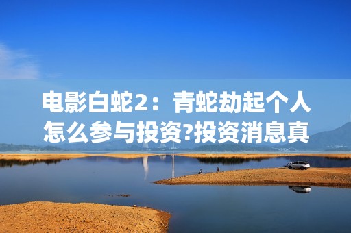 电影白蛇2：青蛇劫起个人怎么参与投资?投资消息真实吗?(白蛇2青蛇 ftp)