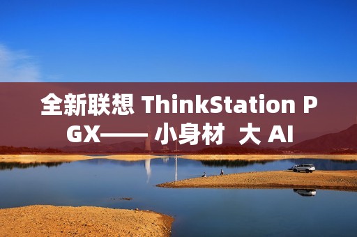 全新联想 ThinkStation PGX—— 小身材  大 AI